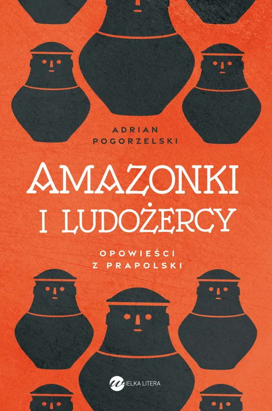 Amazonki i ludożercy. Opowieści z Prapolski Adriana Pogorzelskiego
