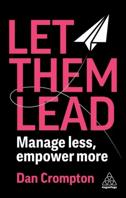 Let Them Lead. Manage less, empower more, Dan Crompton