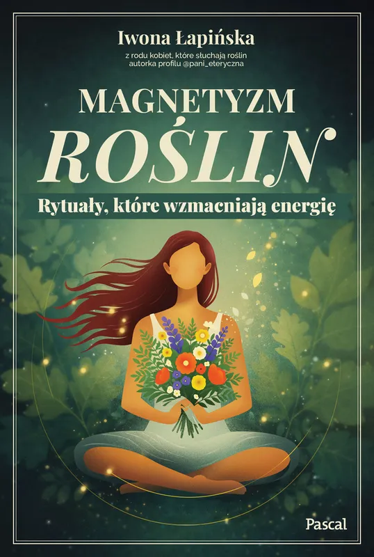 Magnetyzm roślin. Rytuały, które wzmacniają energię, Iwona Łapińska