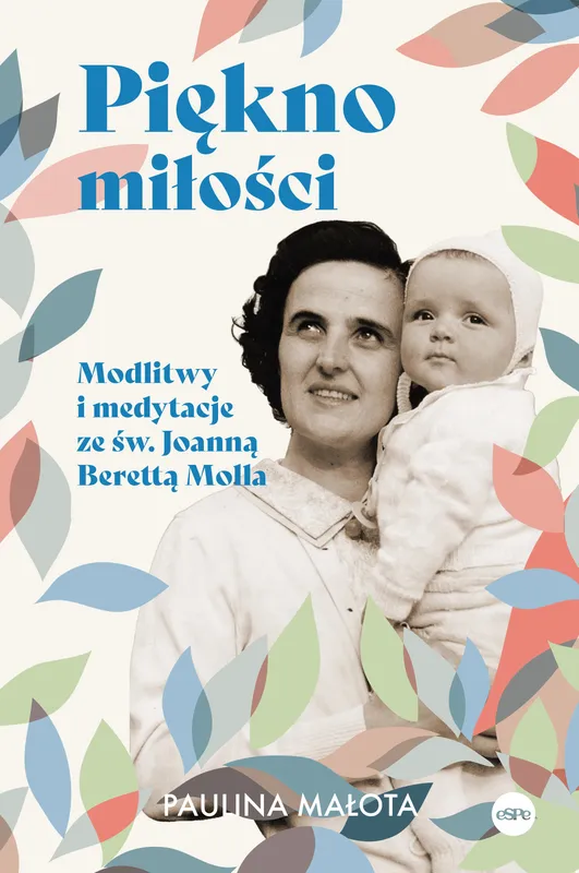 Piękno miłości. Modlitwy i medytacje ze św. Joanną Berettą Mollą