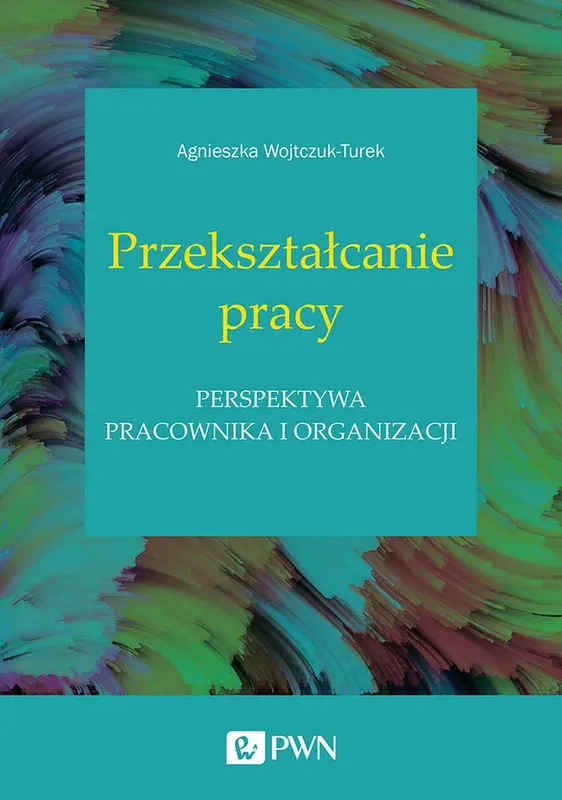 Przekształcanie pracy, Agnieszka Wojtczuk-Turek, PWN, zarządzanie